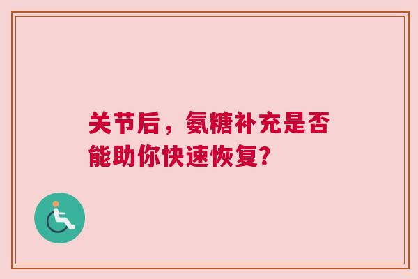 关节后，氨糖补充是否能助你快速恢复？