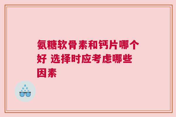 氨糖软骨素和钙片哪个好 选择时应考虑哪些因素