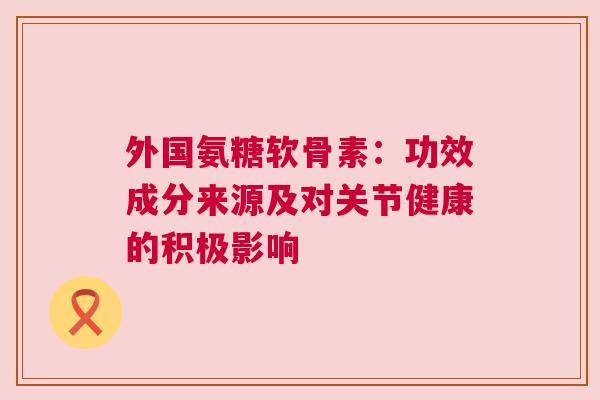 外国氨糖软骨素：功效成分来源及对关节健康的积极影响