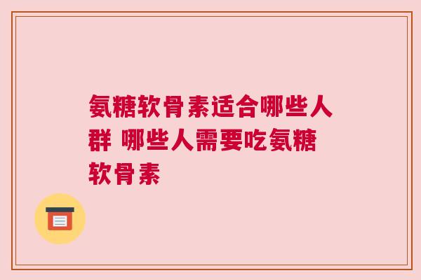 氨糖软骨素适合哪些人群 哪些人需要吃氨糖软骨素