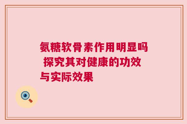 氨糖软骨素作用明显吗 探究其对健康的功效与实际效果
