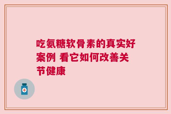 吃氨糖软骨素的真实好案例 看它如何改善关节健康