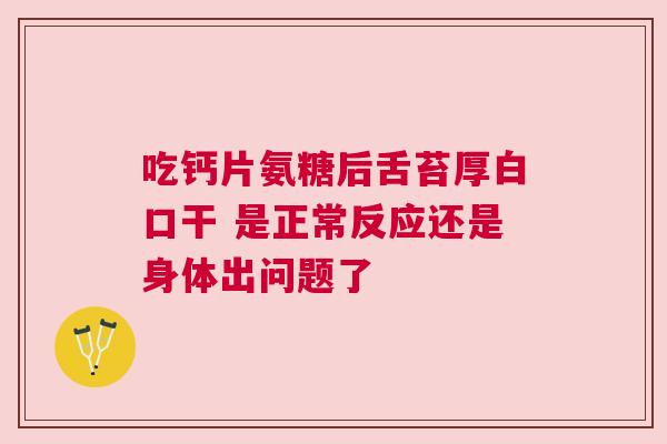 吃钙片氨糖后舌苔厚白口干 是正常反应还是身体出问题了