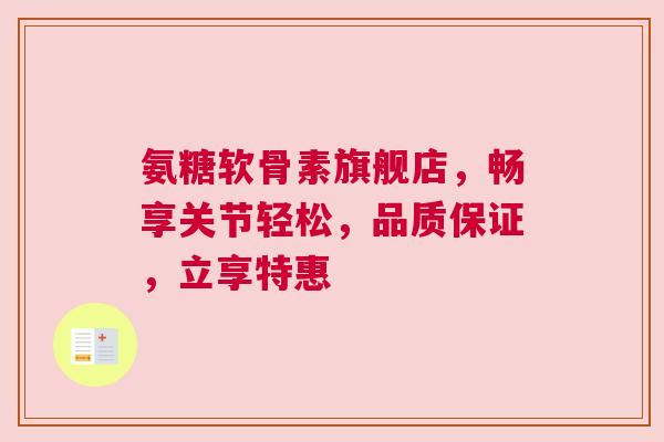 氨糖软骨素旗舰店,畅享关节轻松,品质保证,立享特惠 氨糖软骨素旗舰店,畅享关节轻松,品质保证,立享特惠
