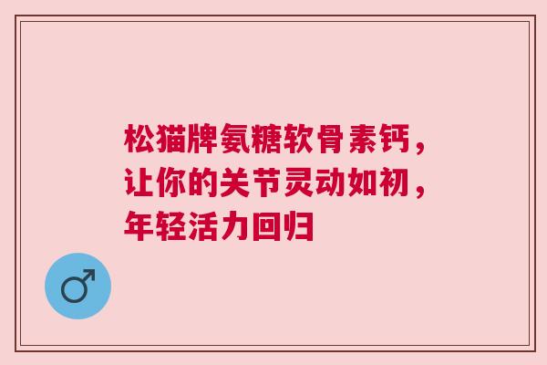 松猫牌氨糖软骨素钙，让你的关节灵动如初，年轻活力回归