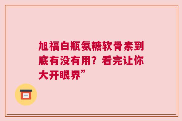旭福白瓶氨糖软骨素到底有没有用?看完让你大开眼界”