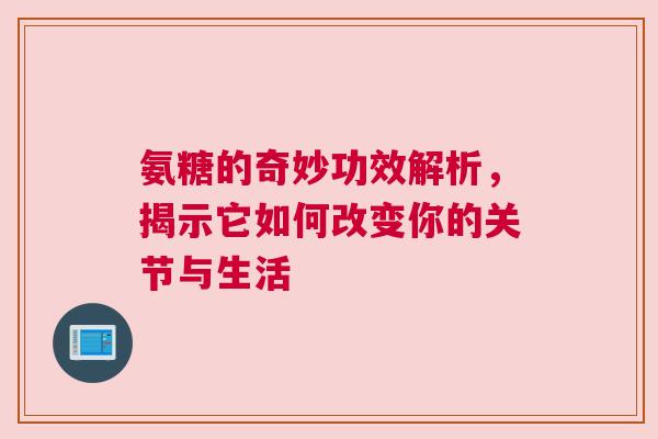 氨糖的奇妙功效解析，揭示它如何改变你的关节与生活