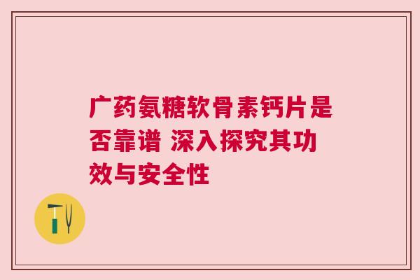广药氨糖软骨素钙片是否靠谱 深入探究其功效与安全性