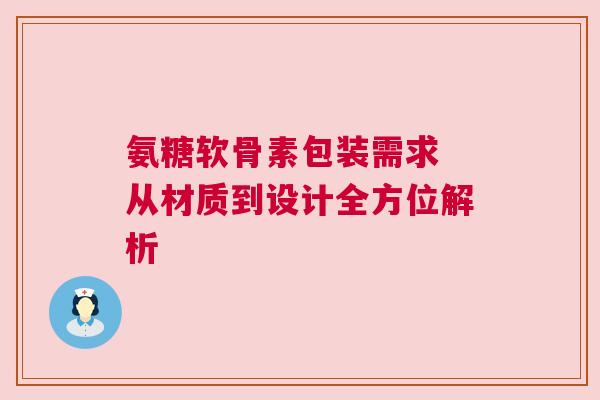 氨糖软骨素包装需求 从材质到设计全方位解析