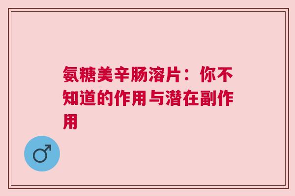 氨糖美辛肠溶片：你不知道的作用与潜在副作用