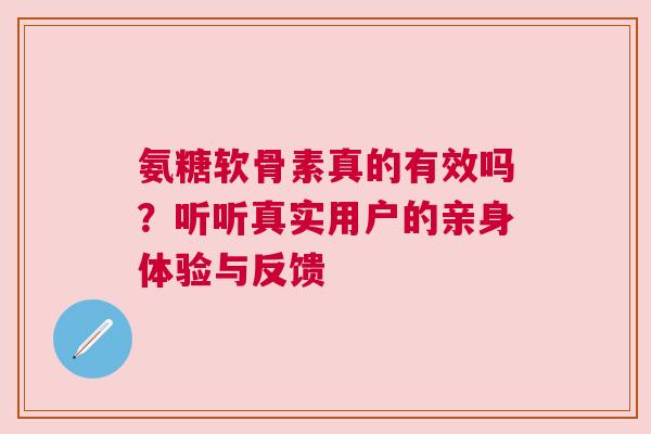 氨糖软骨素真的有效吗？听听真实用户的亲身体验与反馈