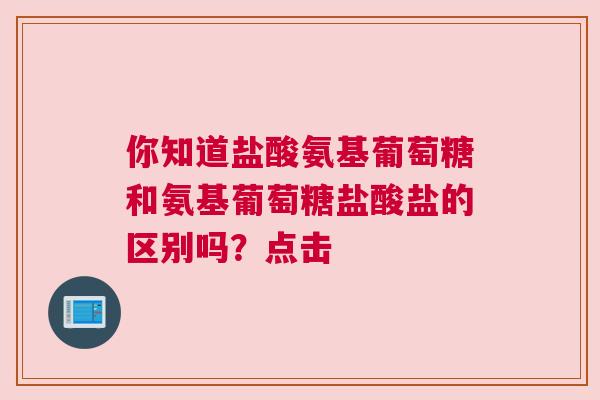 你知道盐酸氨基葡萄糖和氨基葡萄糖盐酸盐的区别吗？点击
