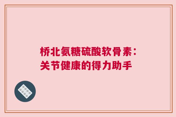 桥北氨糖硫酸软骨素：关节健康的得力助手