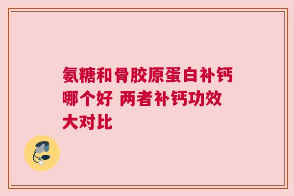 氨糖和骨胶原蛋白补钙哪个好 两者补钙功效大对比