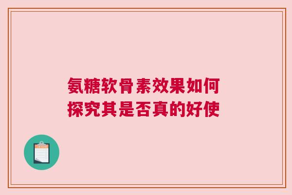 氨糖软骨素效果如何 探究其是否真的好使