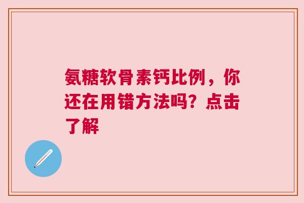氨糖软骨素钙比例，你还在用错方法吗？点击了解