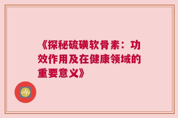 《探秘硫磺软骨素：功效作用及在健康领域的重要意义》