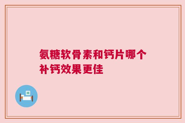 氨糖软骨素和钙片哪个补钙效果更佳