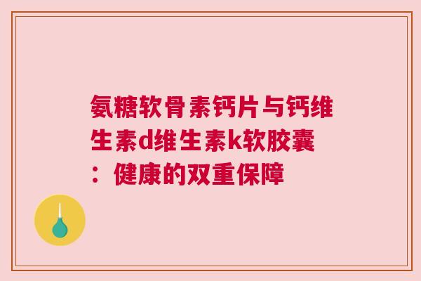 氨糖软骨素钙片与钙维生素d维生素k软胶囊：健康的双重保障