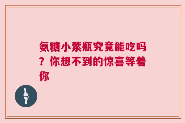 氨糖小紫瓶究竟能吃吗？你想不到的惊喜等着你