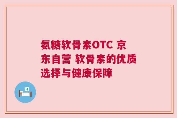 氨糖软骨素OTC 京东自营 软骨素的优质选择与健康保障