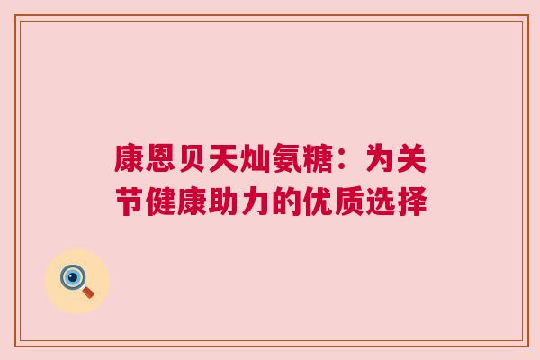 康恩贝天灿氨糖：为关节健康助力的优质选择
