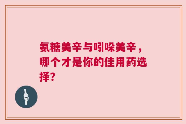 氨糖美辛与吲哚美辛，哪个才是你的佳用药选择？