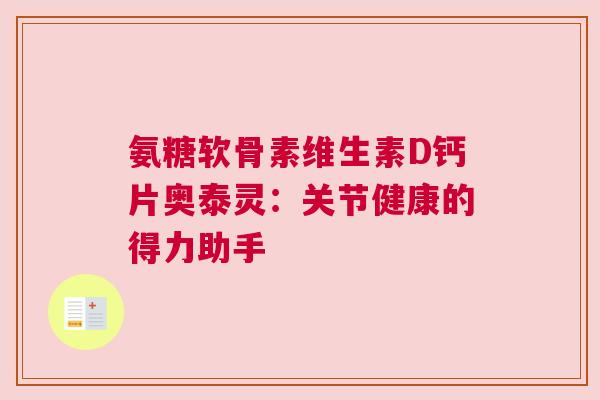 氨糖软骨素维生素D钙片奥泰灵：关节健康的得力助手