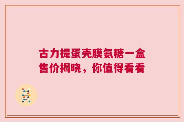 古力提蛋壳膜氨糖一盒售价揭晓，你值得看看