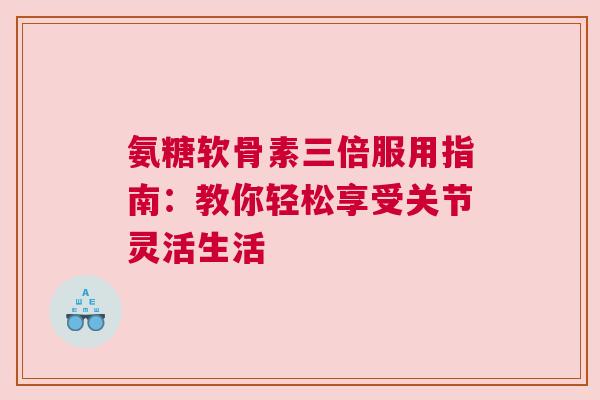 氨糖软骨素三倍服用指南：教你轻松享受关节灵活生活