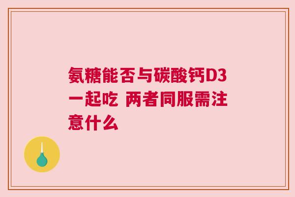 氨糖能否与碳酸钙D3一起吃 两者同服需注意什么