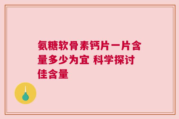 氨糖软骨素钙片一片含量多少为宜 科学探讨佳含量