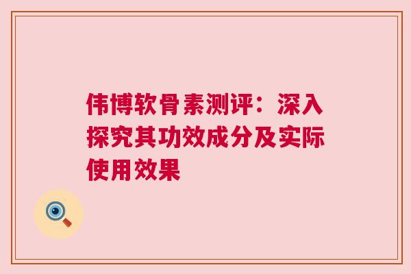 伟博软骨素测评：深入探究其功效成分及实际使用效果