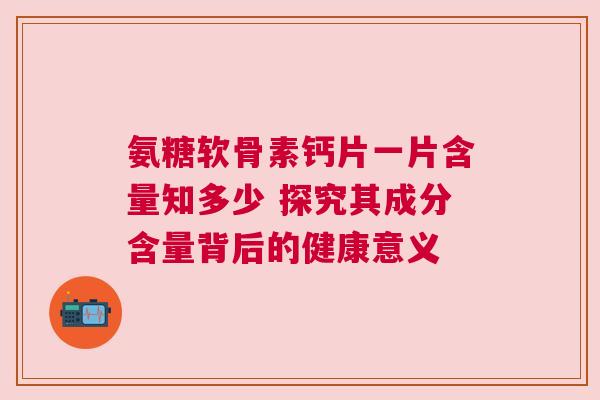 氨糖软骨素钙片一片含量知多少 探究其成分含量背后的健康意义