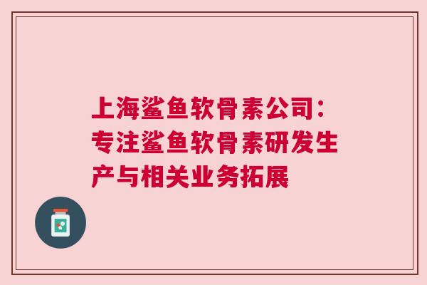 上海鲨鱼软骨素公司：专注鲨鱼软骨素研发生产与相关业务拓展