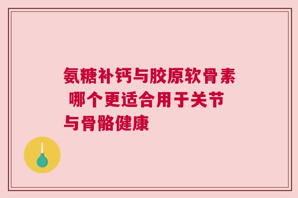 氨糖补钙与胶原软骨素 哪个更适合用于关节与骨骼健康