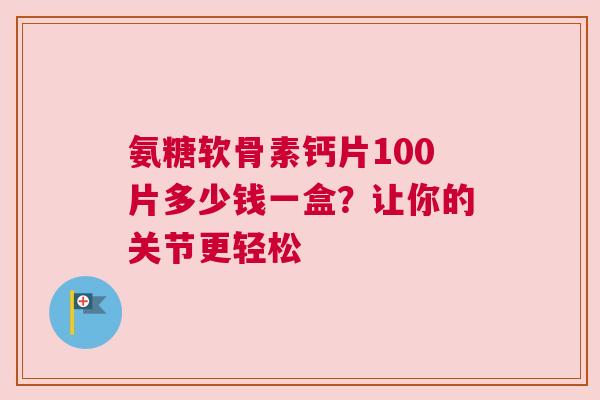 氨糖软骨素钙片100片多少钱一盒？让你的关节更轻松