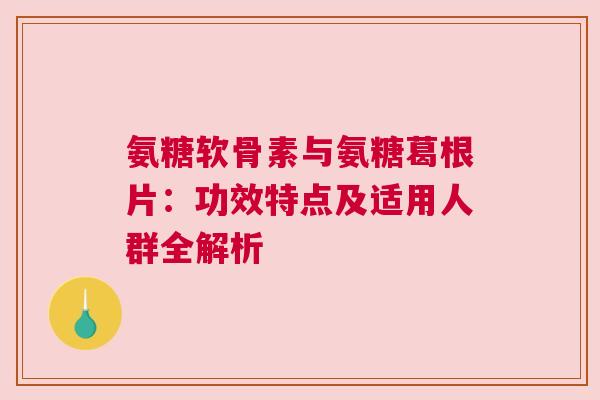氨糖软骨素与氨糖葛根片：功效特点及适用人群全解析