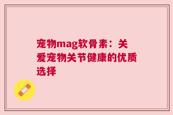 宠物mag软骨素：关爱宠物关节健康的优质选择
