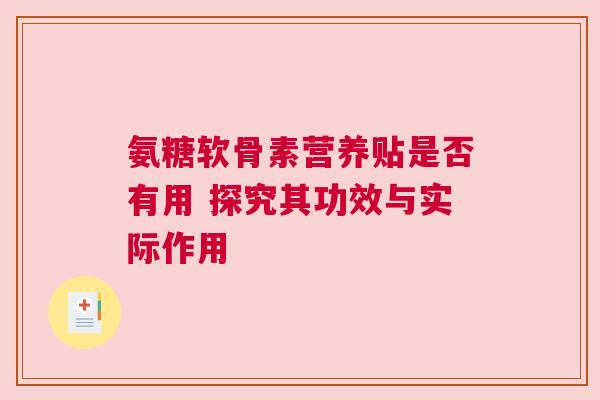 氨糖软骨素营养贴是否有用 探究其功效与实际作用