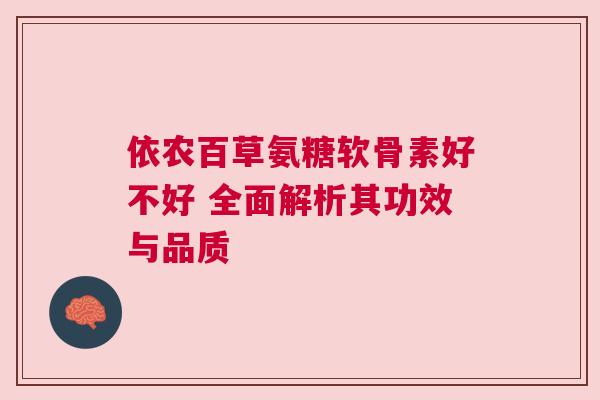 依农百草氨糖软骨素好不好 全面解析其功效与品质