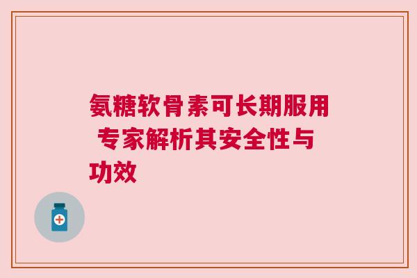 氨糖软骨素可长期服用 专家解析其安全性与功效