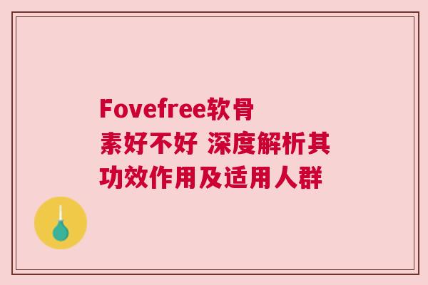 Fovefree软骨素好不好 深度解析其功效作用及适用人群