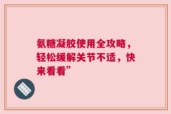 氨糖凝胶使用全攻略，轻松缓解关节不适，快来看看”