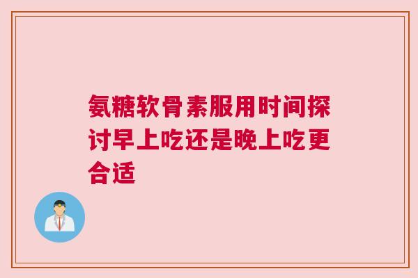 氨糖软骨素服用时间探讨早上吃还是晚上吃更合适