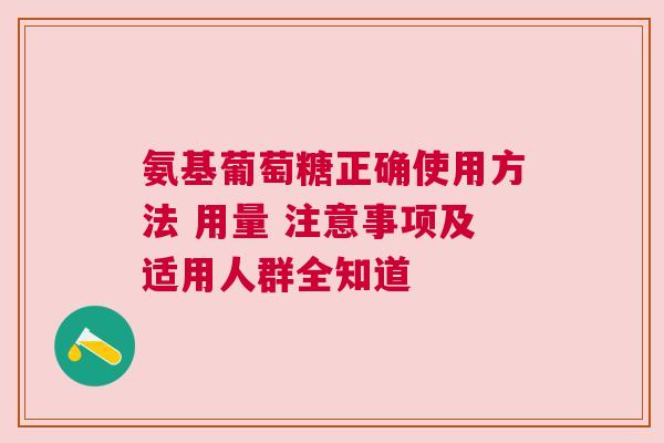 氨基葡萄糖正确使用方法 用量 注意事项及适用人群全知道