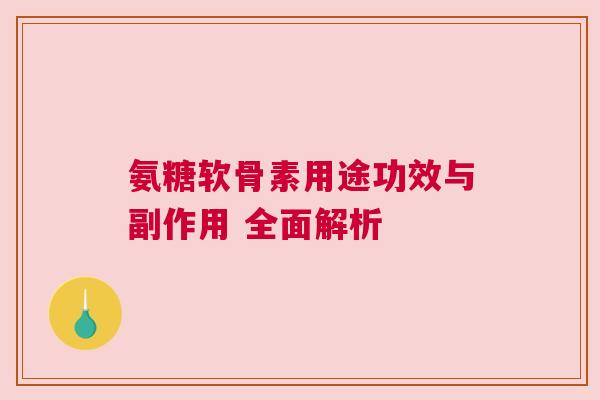 氨糖软骨素用途功效与副作用 全面解析