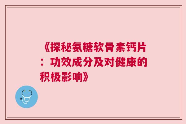 《探秘氨糖软骨素钙片：功效成分及对健康的积极影响》