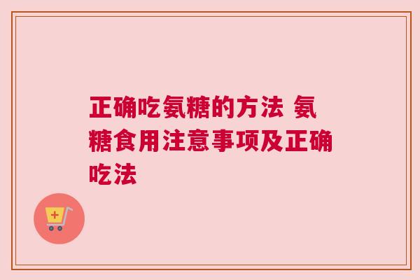 正确吃氨糖的方法 氨糖食用注意事项及正确吃法