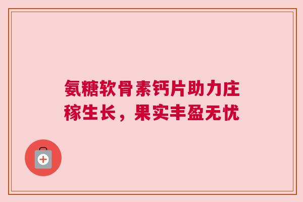 氨糖软骨素钙片助力庄稼生长，果实丰盈无忧